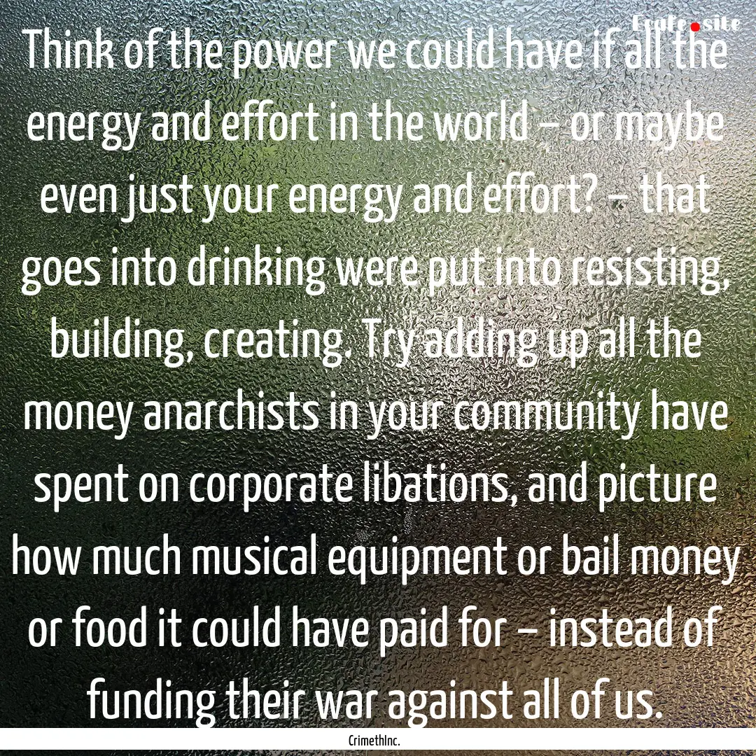 Think of the power we could have if all the.... : Quote by CrimethInc.