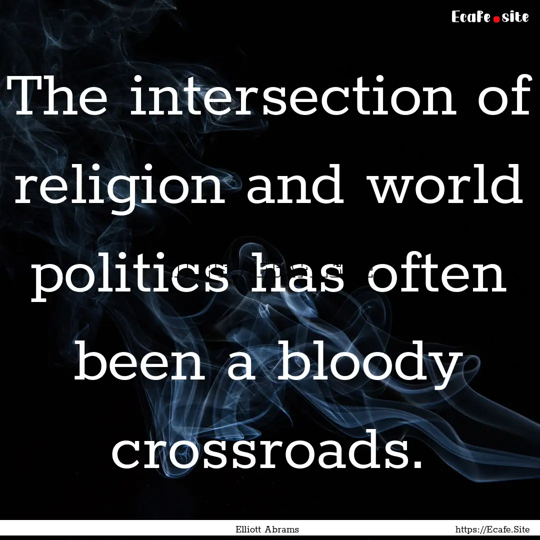 The intersection of religion and world politics.... : Quote by Elliott Abrams