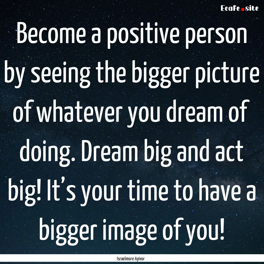 Become a positive person by seeing the bigger.... : Quote by Israelmore Ayivor