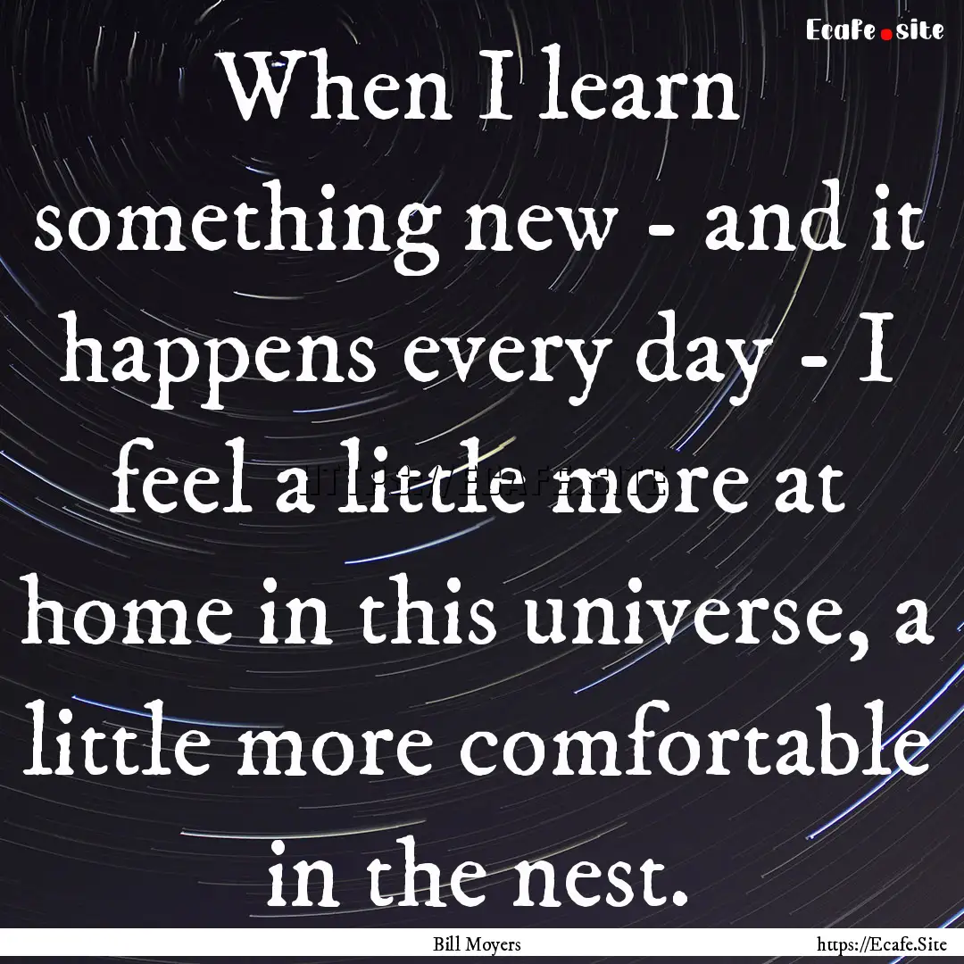 When I learn something new - and it happens.... : Quote by Bill Moyers