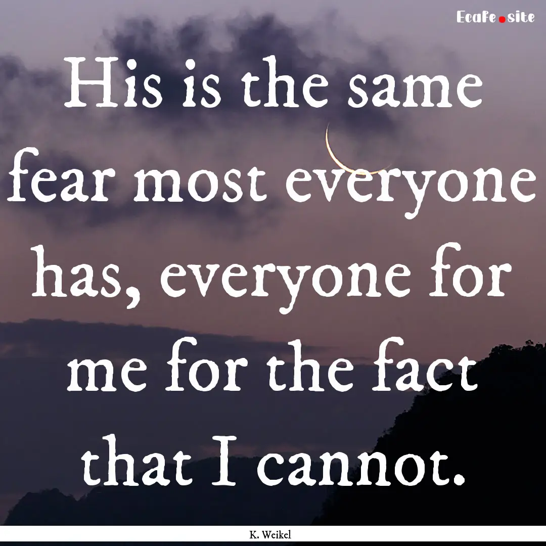 His is the same fear most everyone has, everyone.... : Quote by K. Weikel