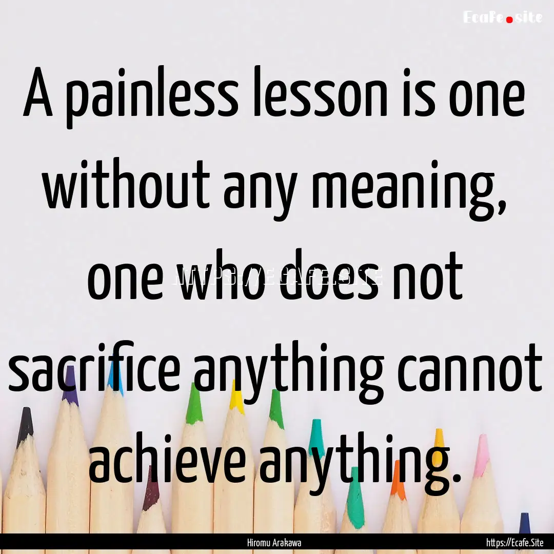 A painless lesson is one without any meaning,.... : Quote by Hiromu Arakawa