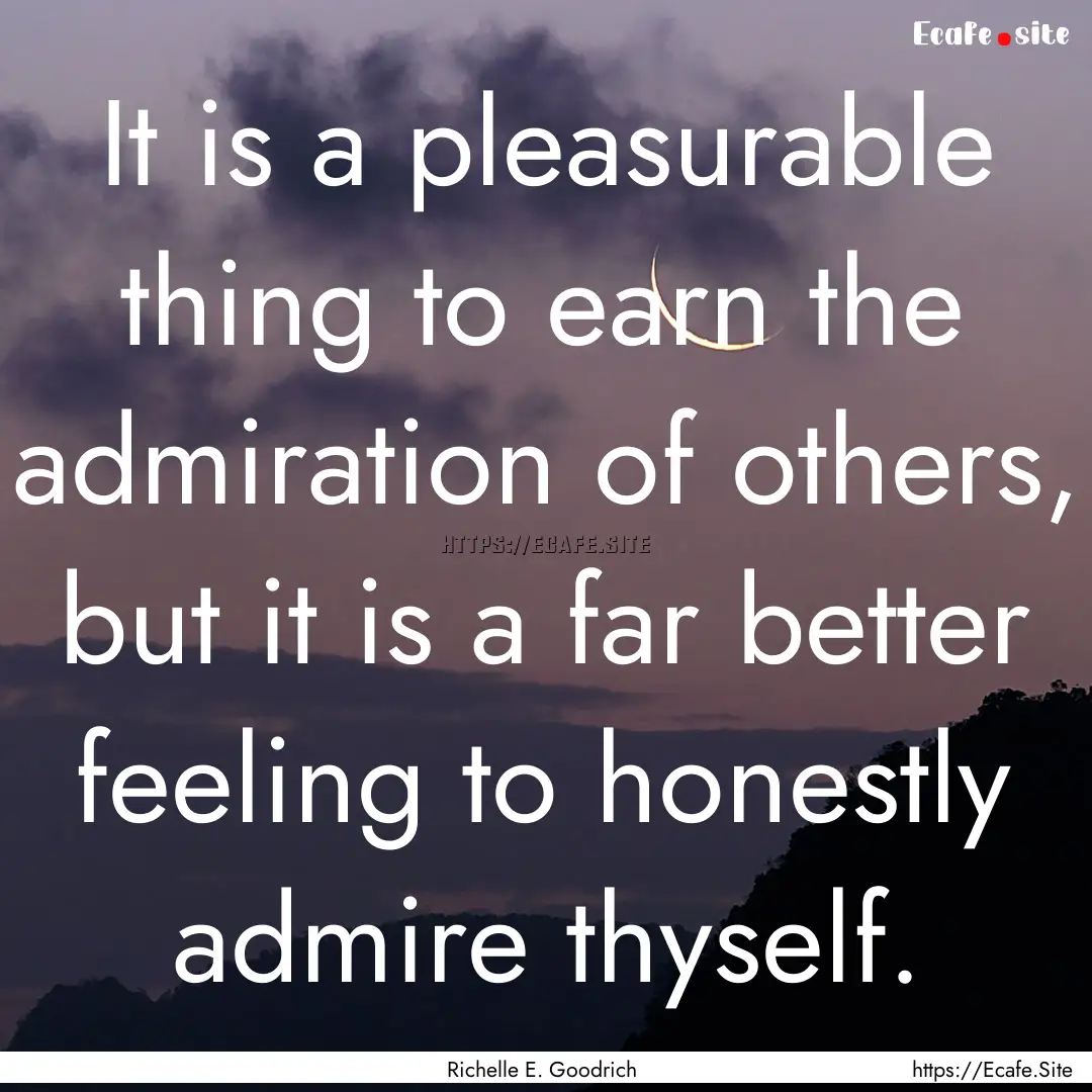 It is a pleasurable thing to earn the admiration.... : Quote by Richelle E. Goodrich