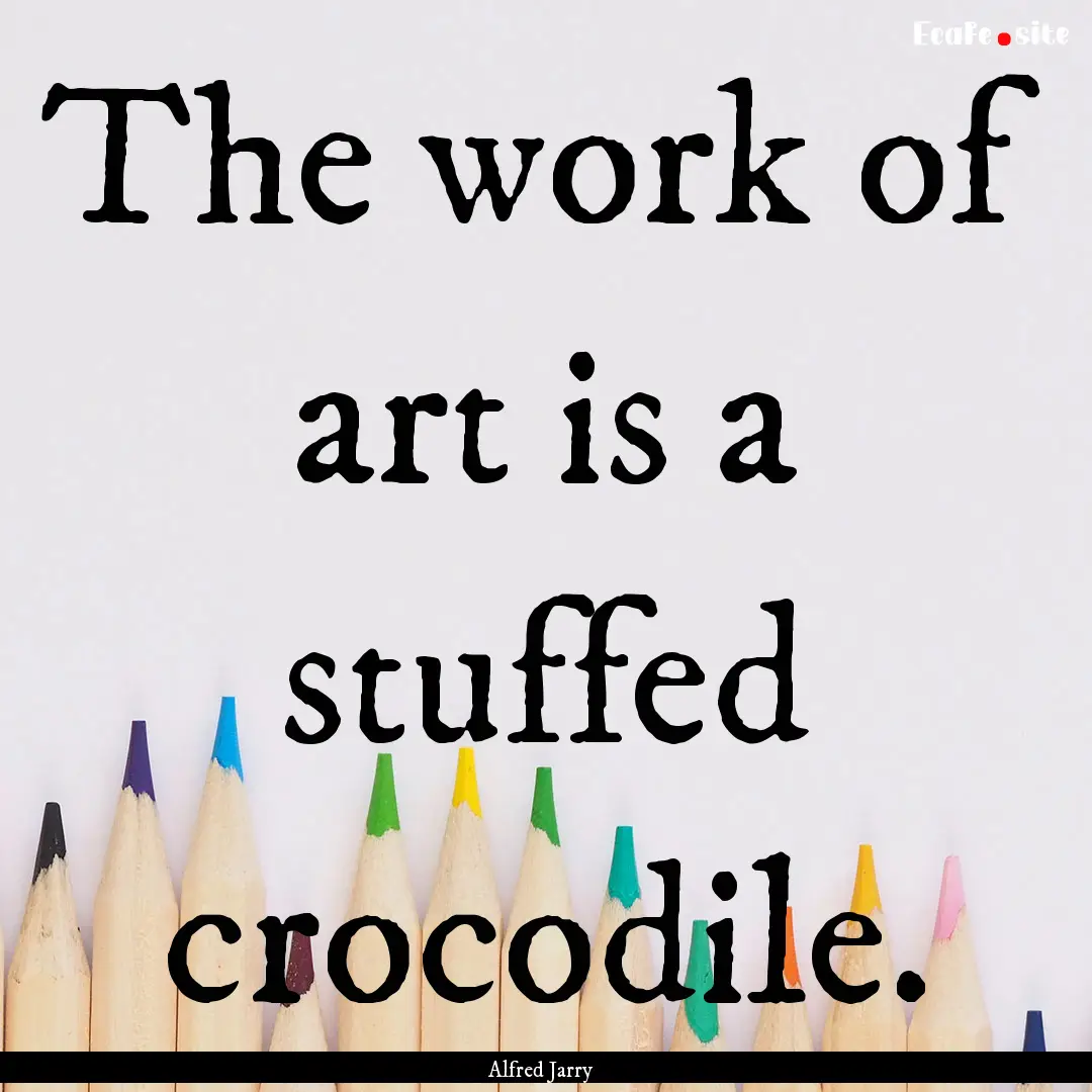 The work of art is a stuffed crocodile. : Quote by Alfred Jarry