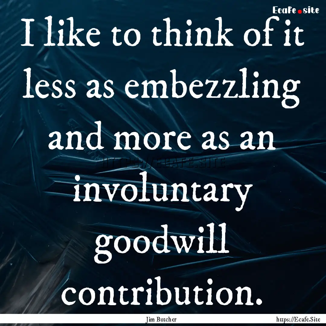 I like to think of it less as embezzling.... : Quote by Jim Butcher