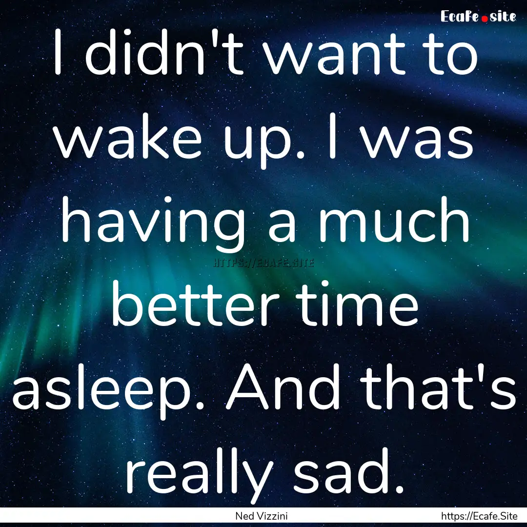 I didn't want to wake up. I was having a.... : Quote by Ned Vizzini