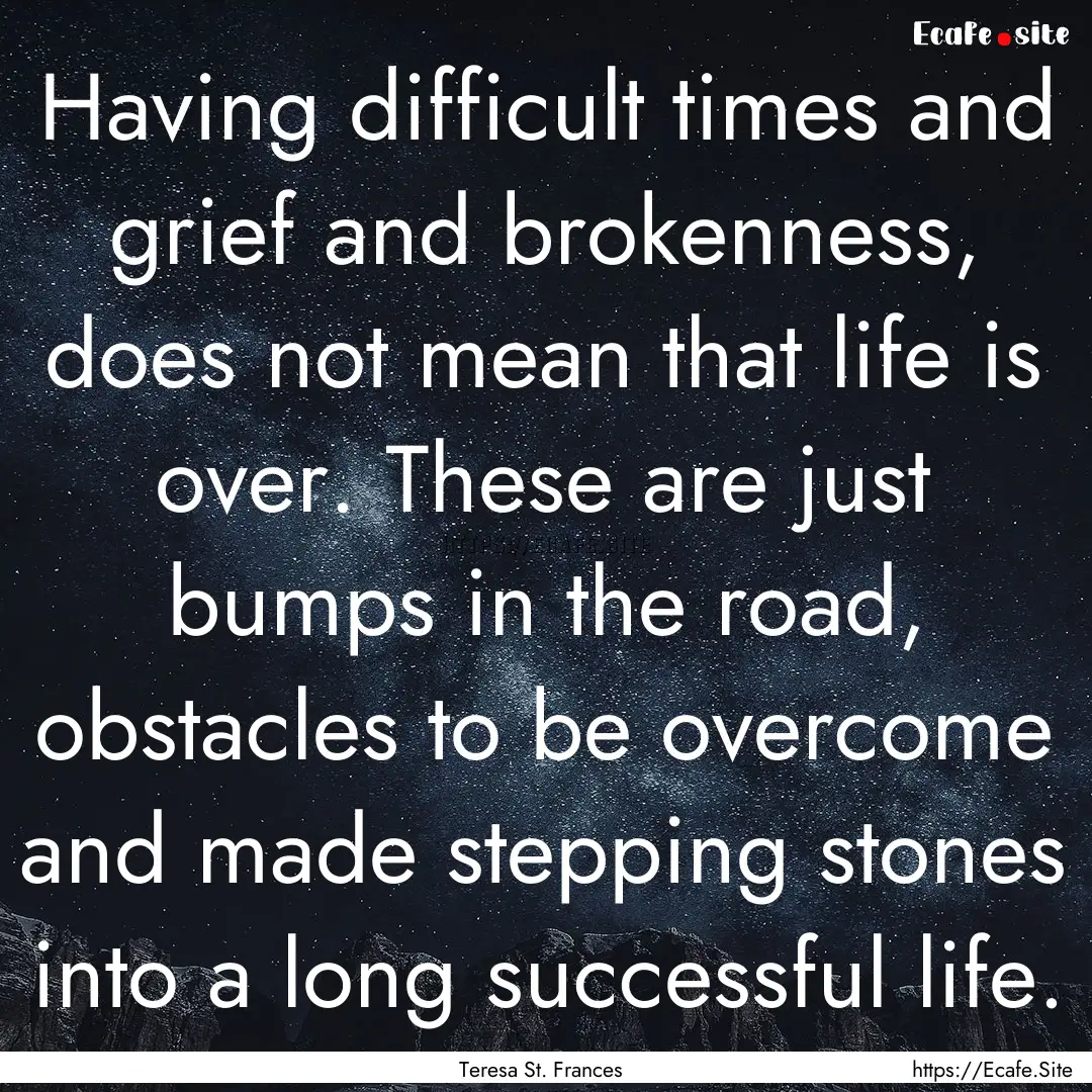 Having difficult times and grief and brokenness,.... : Quote by Teresa St. Frances