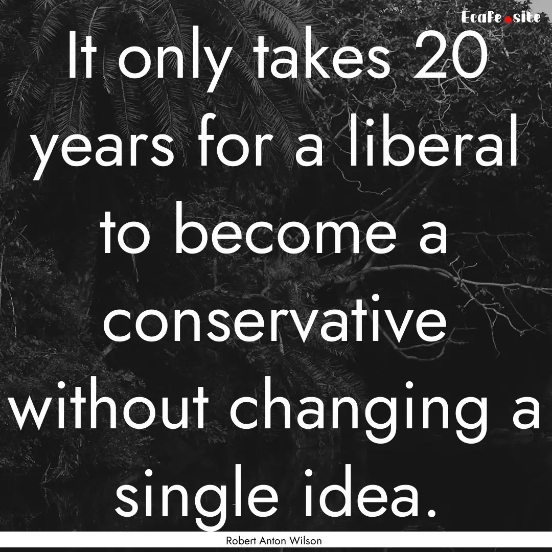 It only takes 20 years for a liberal to become.... : Quote by Robert Anton Wilson