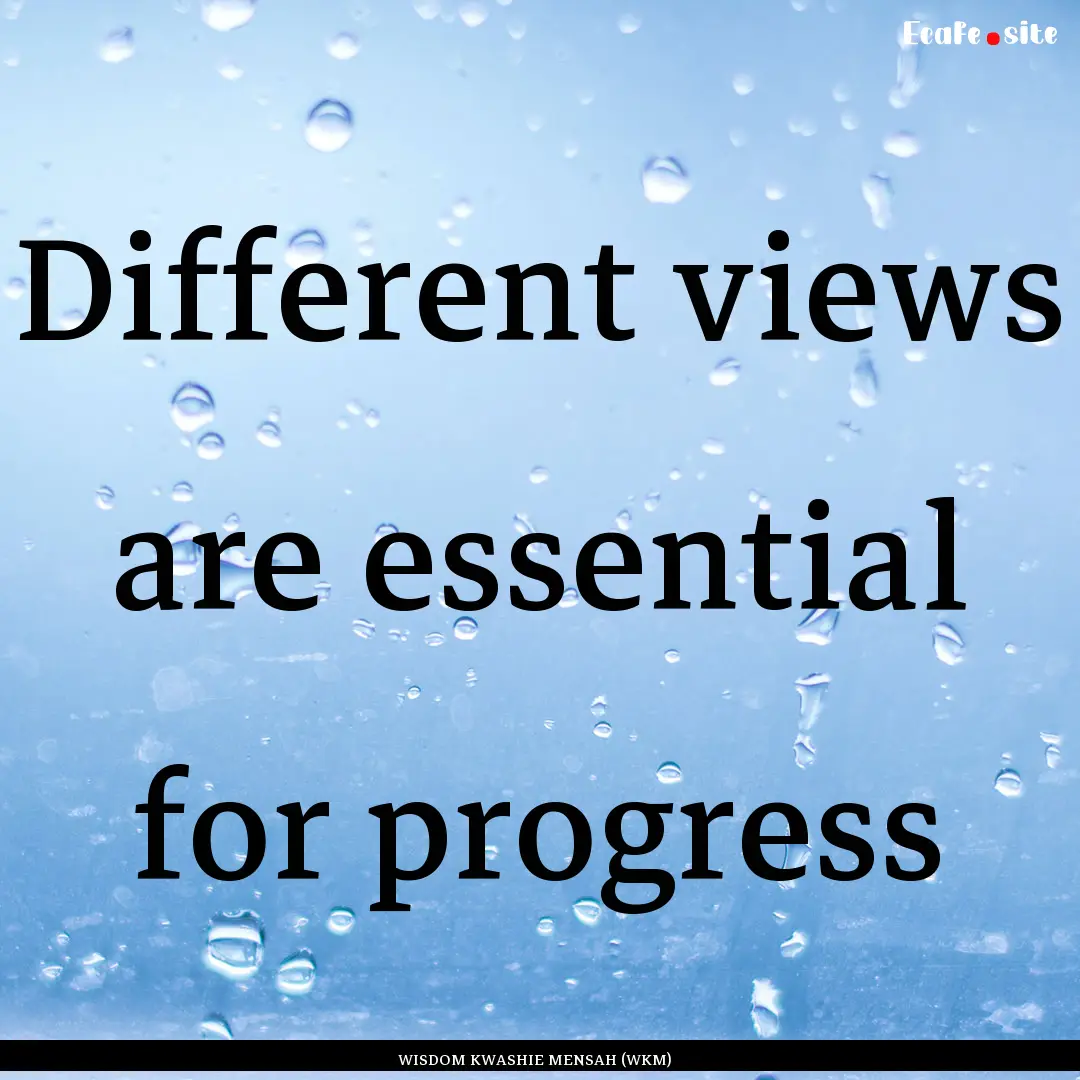 Different views are essential for progress.... : Quote by WISDOM KWASHIE MENSAH (WKM)