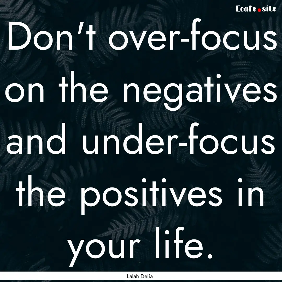 Don't over-focus on the negatives and under-focus.... : Quote by Lalah Delia