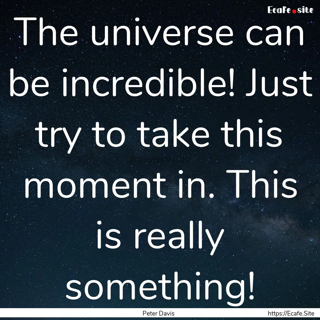 The universe can be incredible! Just try.... : Quote by Peter Davis