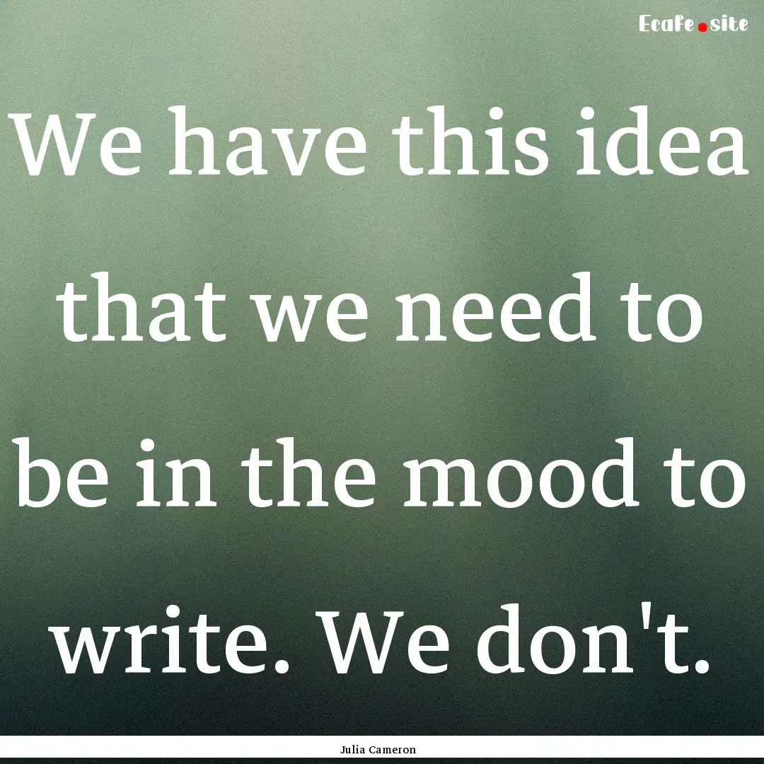 We have this idea that we need to be in the.... : Quote by Julia Cameron