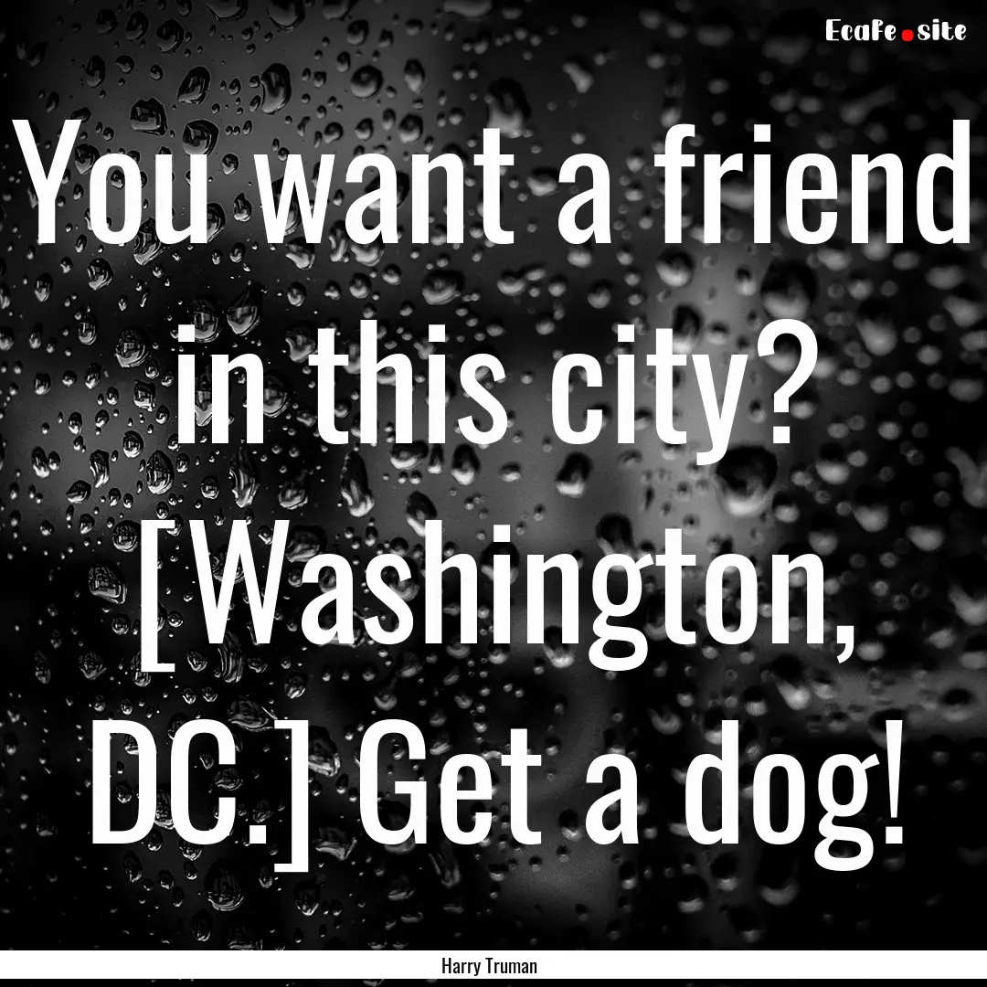 You want a friend in this city? [Washington,.... : Quote by Harry Truman