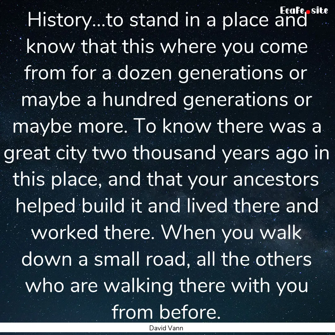 History...to stand in a place and know that.... : Quote by David Vann