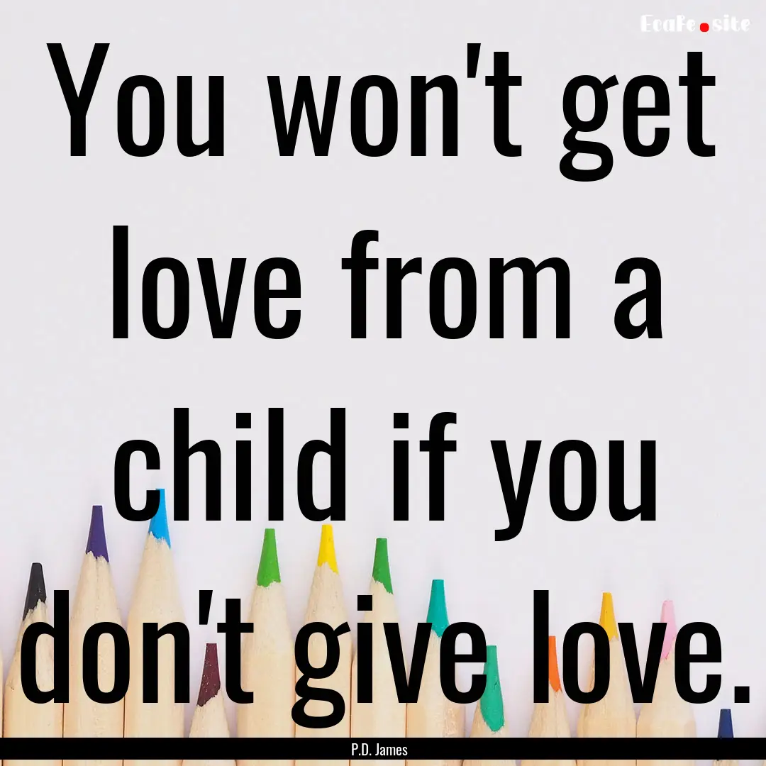 You won't get love from a child if you don't.... : Quote by P.D. James