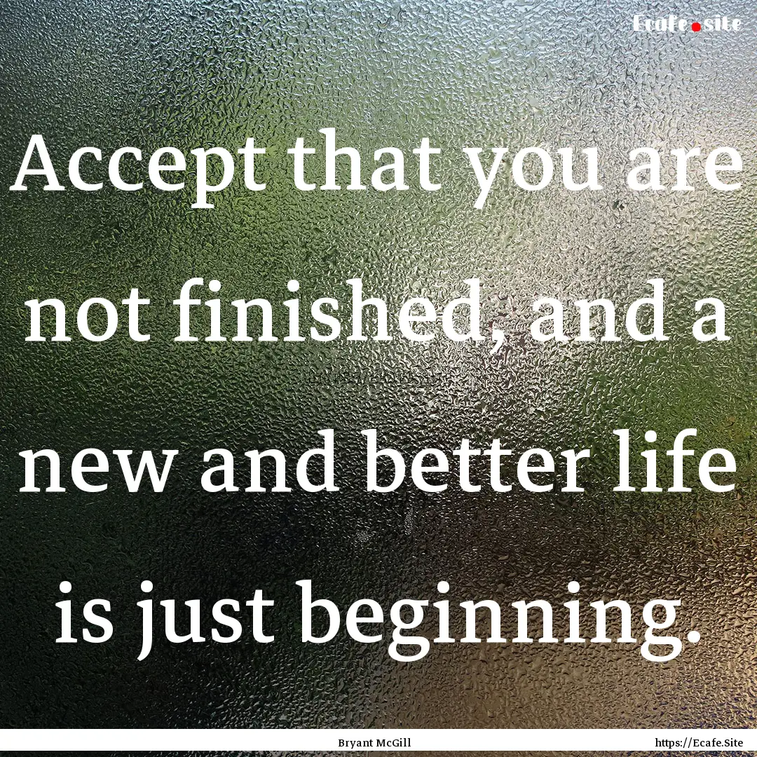 Accept that you are not finished, and a new.... : Quote by Bryant McGill