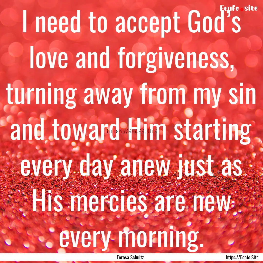 I need to accept God’s love and forgiveness,.... : Quote by Teresa Schultz