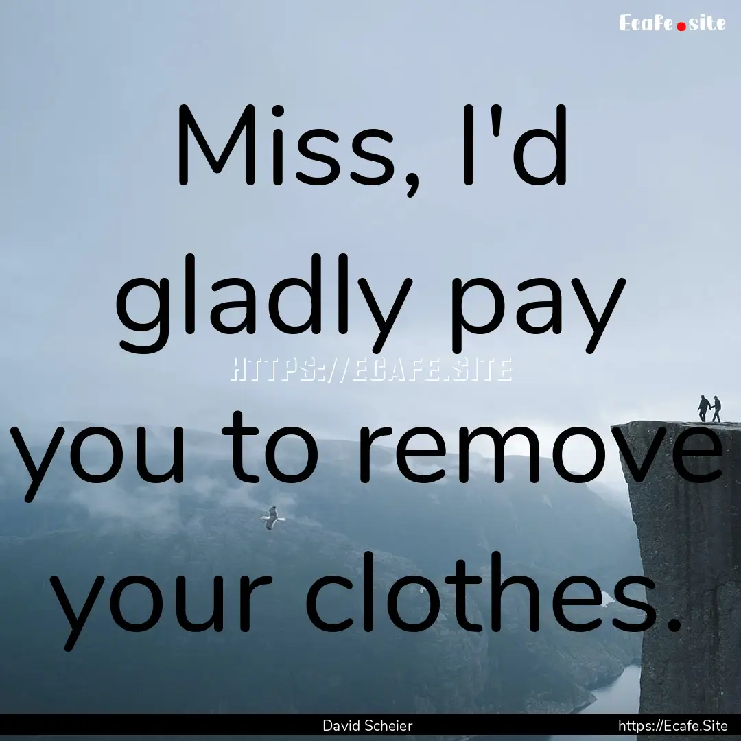 Miss, I'd gladly pay you to remove your clothes..... : Quote by David Scheier