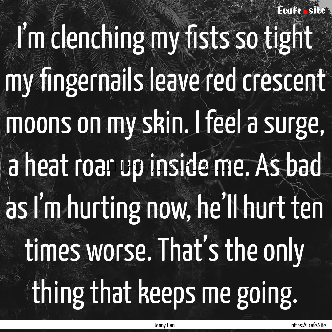 I’m clenching my fists so tight my fingernails.... : Quote by Jenny Han