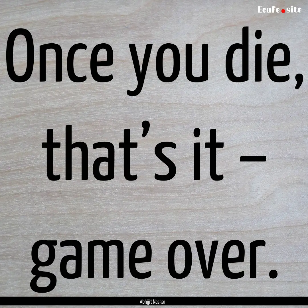 Once you die, that’s it – game over. : Quote by Abhijit Naskar