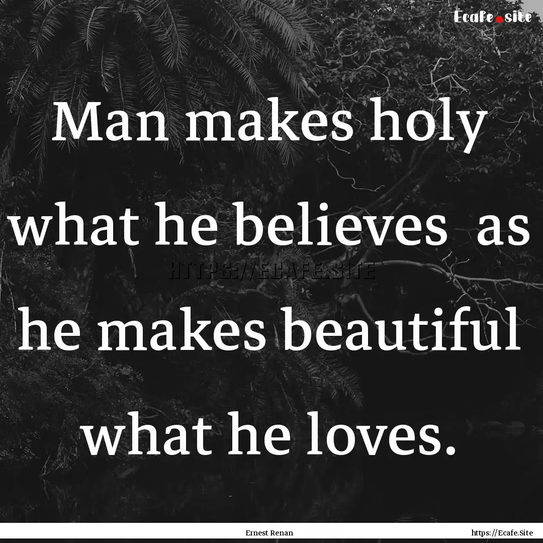 Man makes holy what he believes as he makes.... : Quote by Ernest Renan