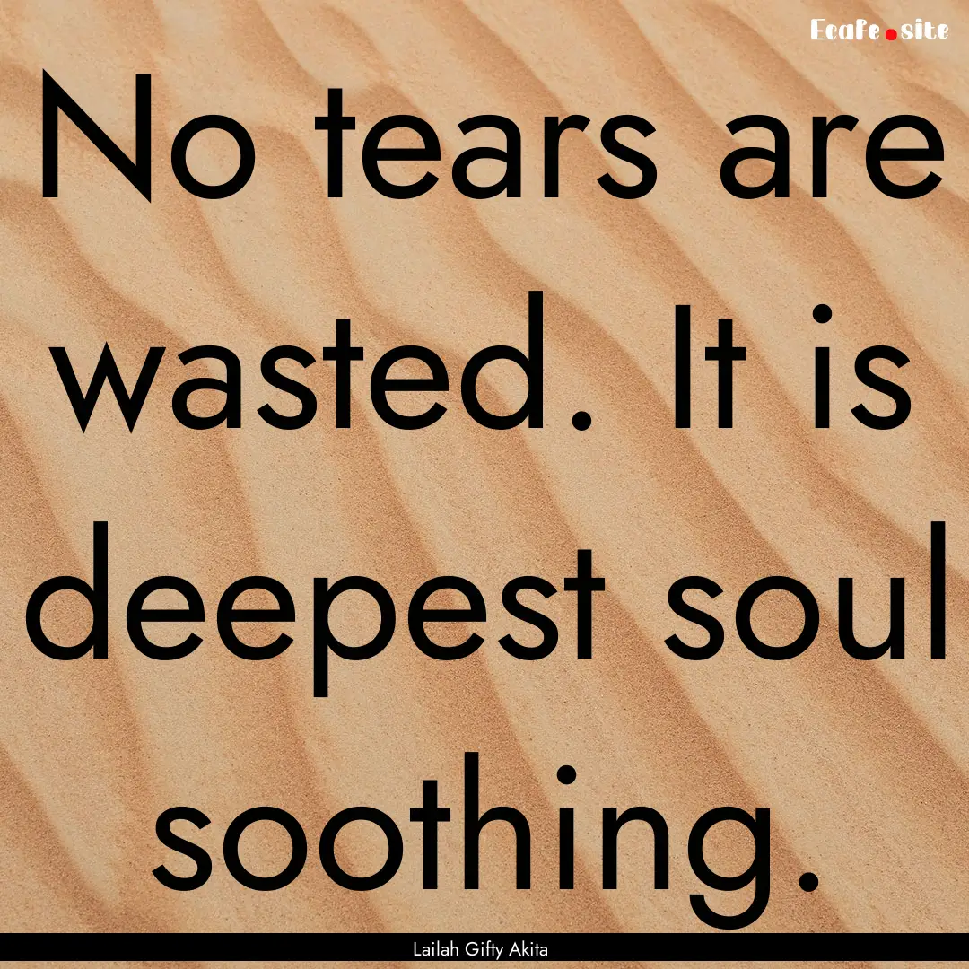 No tears are wasted. It is deepest soul soothing..... : Quote by Lailah Gifty Akita