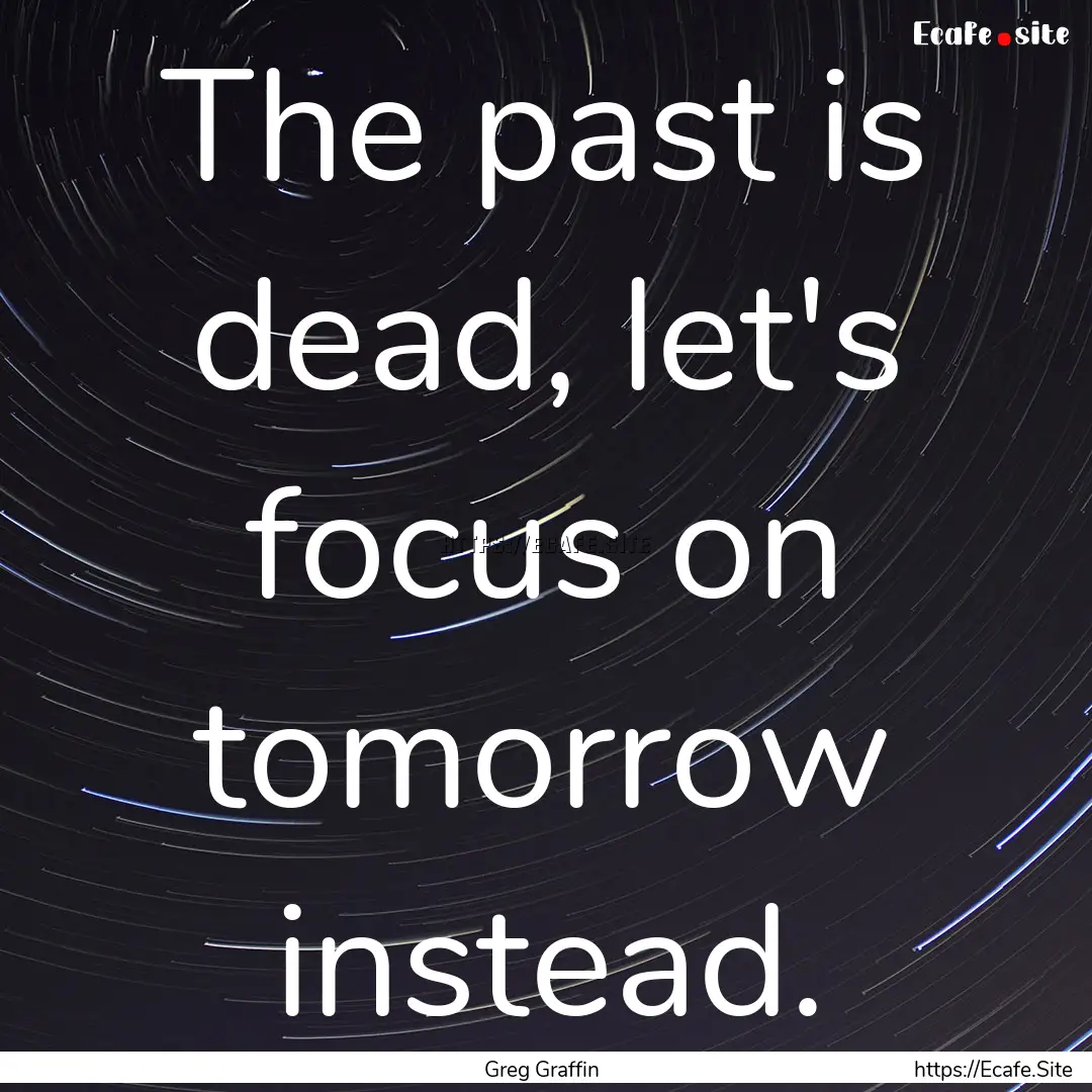 The past is dead, let's focus on tomorrow.... : Quote by Greg Graffin