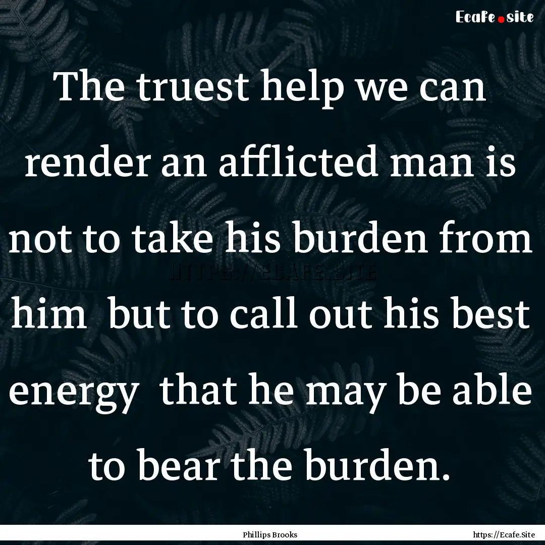 The truest help we can render an afflicted.... : Quote by Phillips Brooks