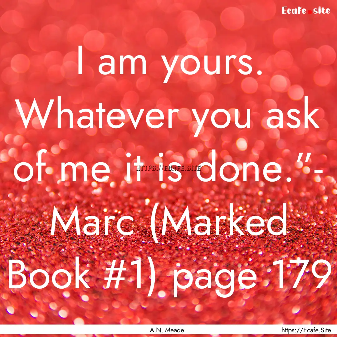 I am yours. Whatever you ask of me it is.... : Quote by A.N. Meade