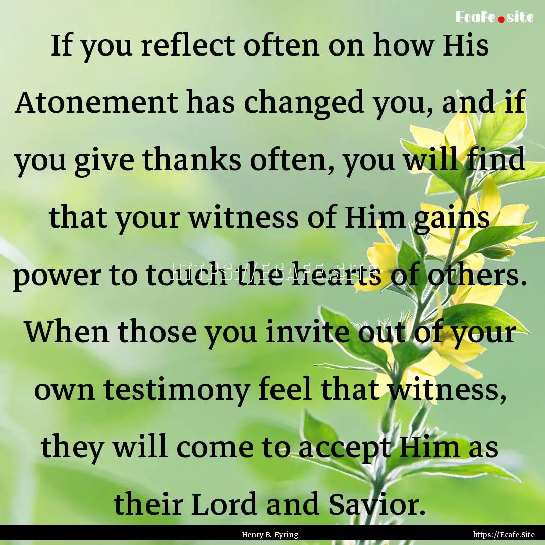 If you reflect often on how His Atonement.... : Quote by Henry B. Eyring