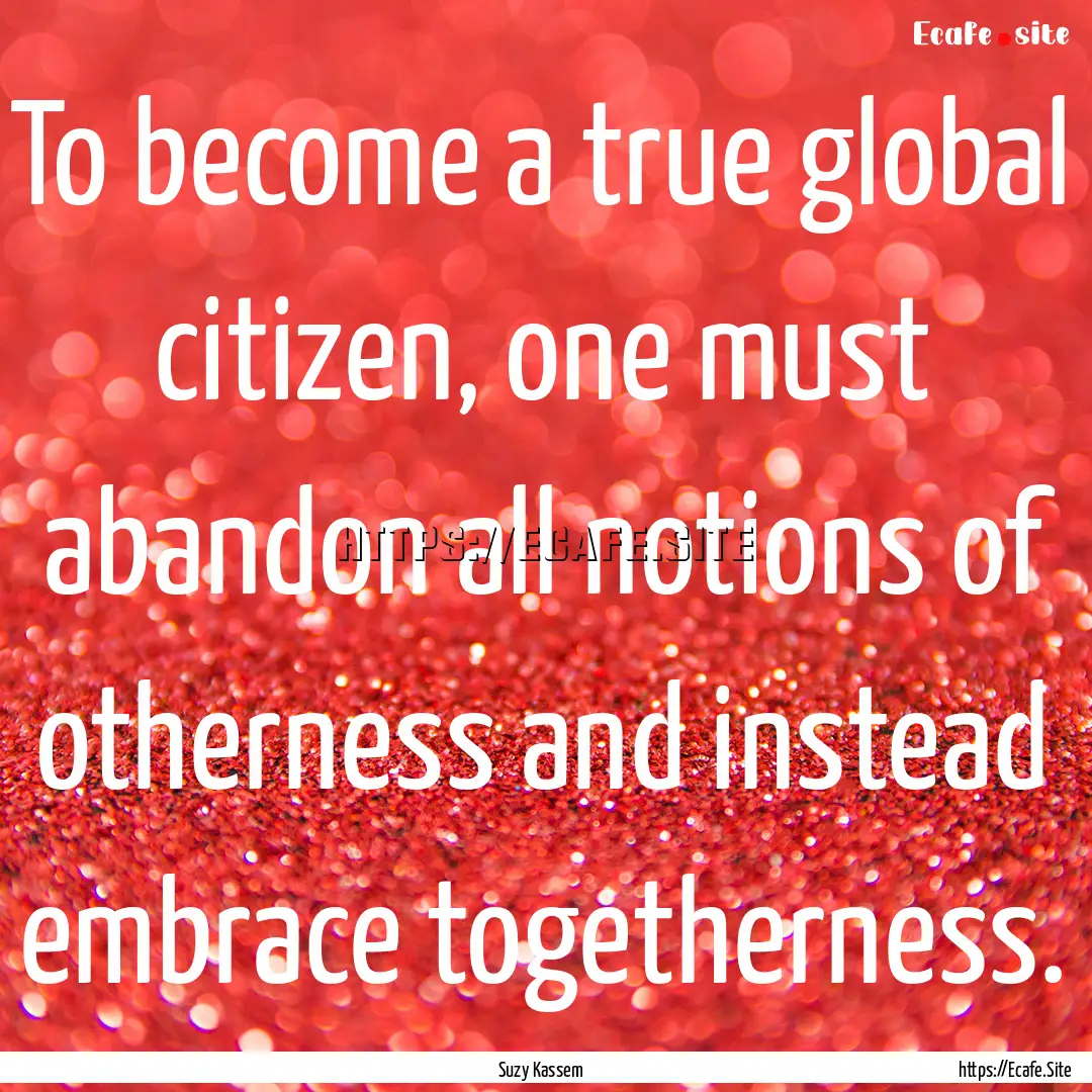 To become a true global citizen, one must.... : Quote by Suzy Kassem