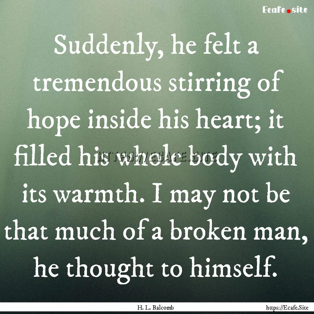 Suddenly, he felt a tremendous stirring of.... : Quote by H. L. Balcomb