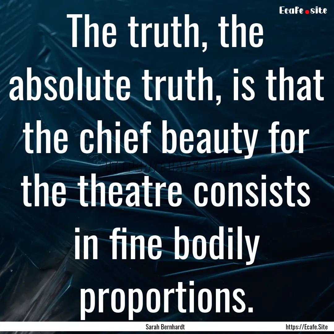 The truth, the absolute truth, is that the.... : Quote by Sarah Bernhardt