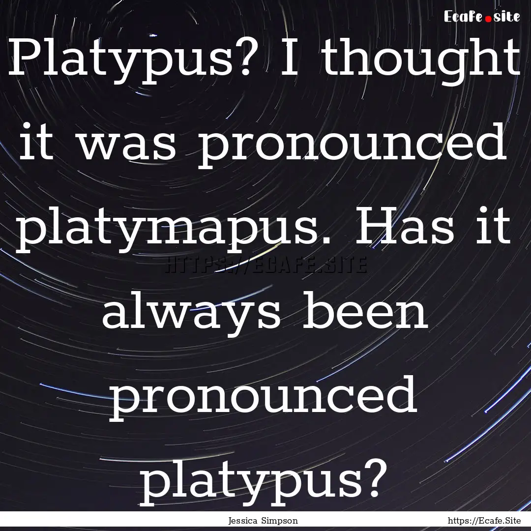 Platypus? I thought it was pronounced platymapus..... : Quote by Jessica Simpson