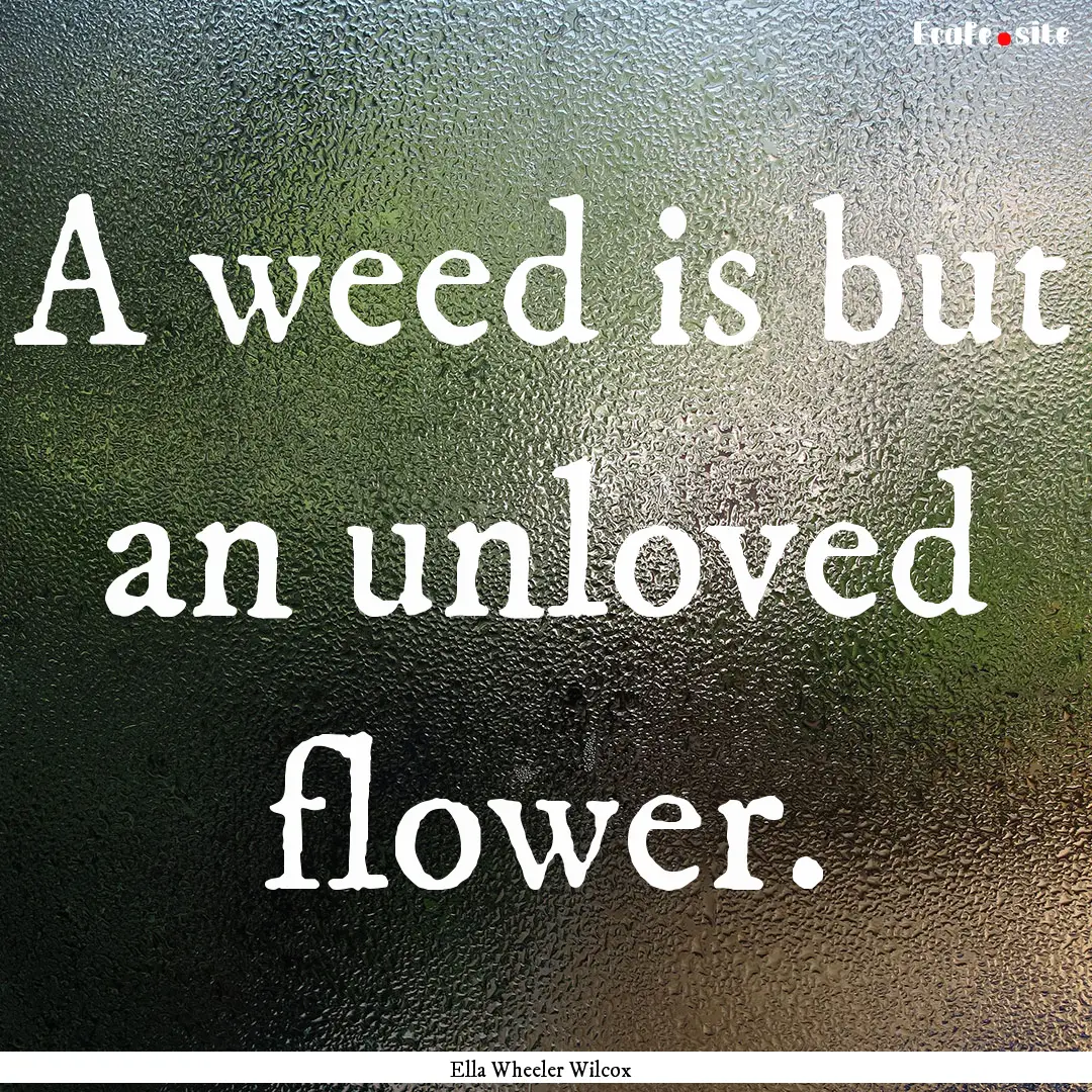 A weed is but an unloved flower. : Quote by Ella Wheeler Wilcox