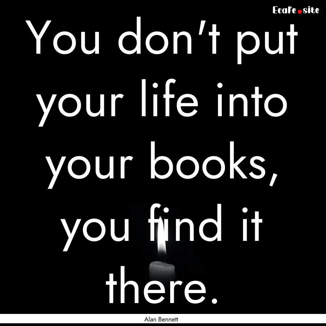 You don't put your life into your books,.... : Quote by Alan Bennett