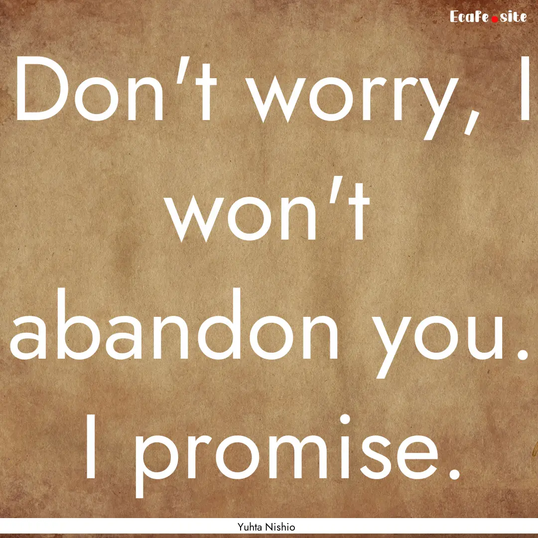 Don't worry, I won't abandon you. I promise..... : Quote by Yuhta Nishio