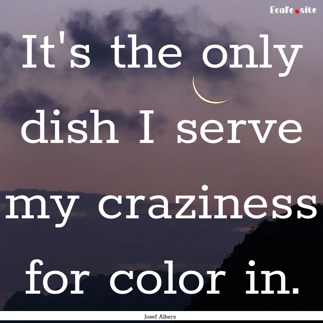 It's the only dish I serve my craziness for.... : Quote by Josef Albers