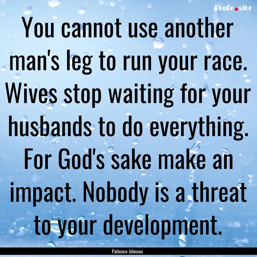 You cannot use another man's leg to run your.... : Quote by Patience Johnson