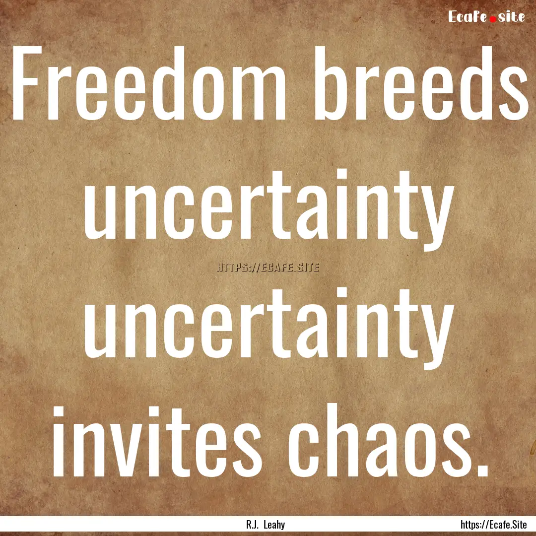 Freedom breeds uncertainty uncertainty invites.... : Quote by R.J. Leahy