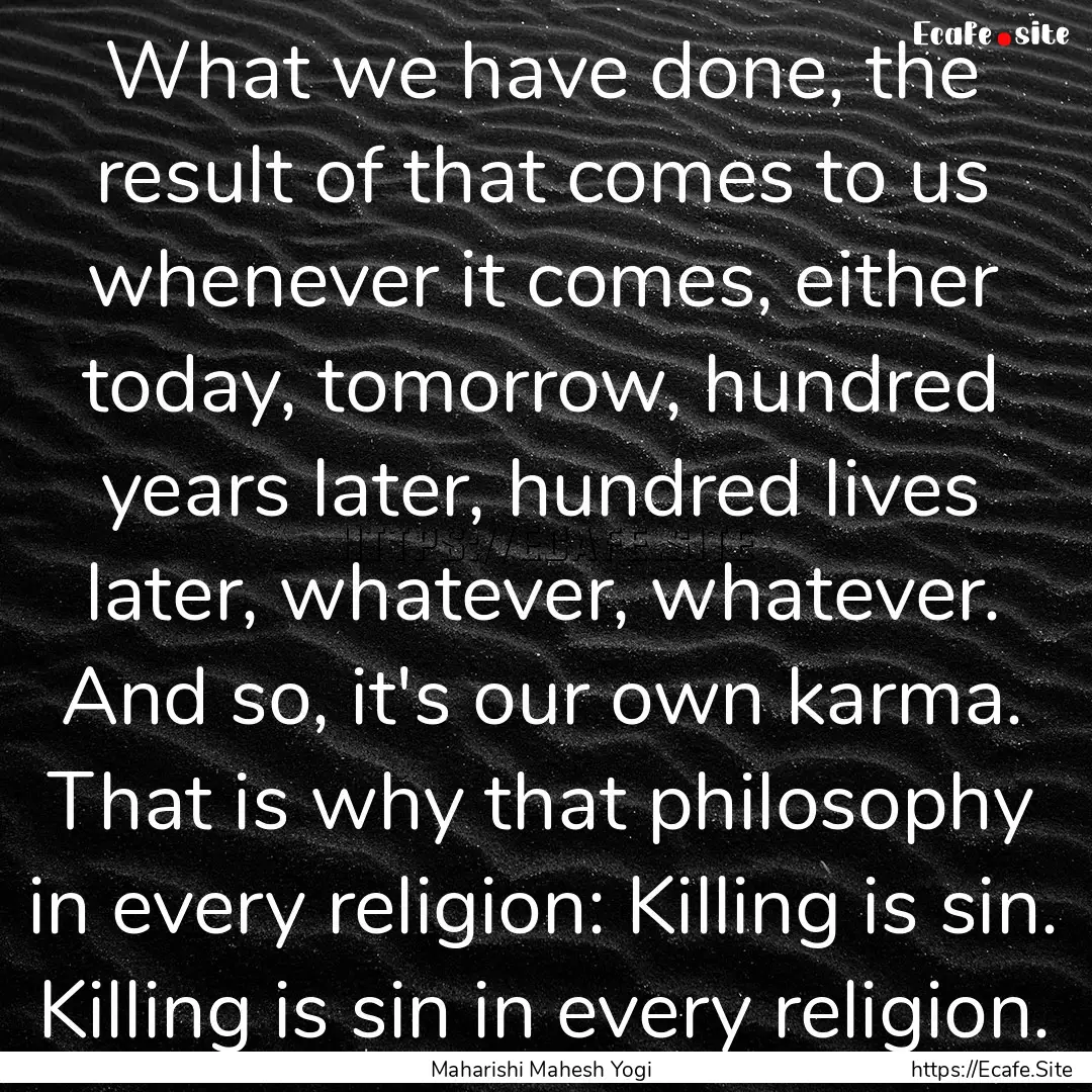 What we have done, the result of that comes.... : Quote by Maharishi Mahesh Yogi