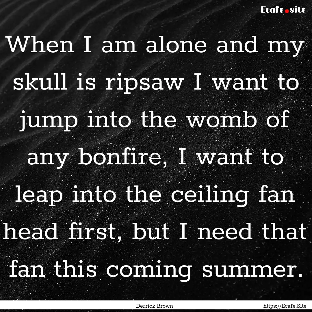 When I am alone and my skull is ripsaw I.... : Quote by Derrick Brown