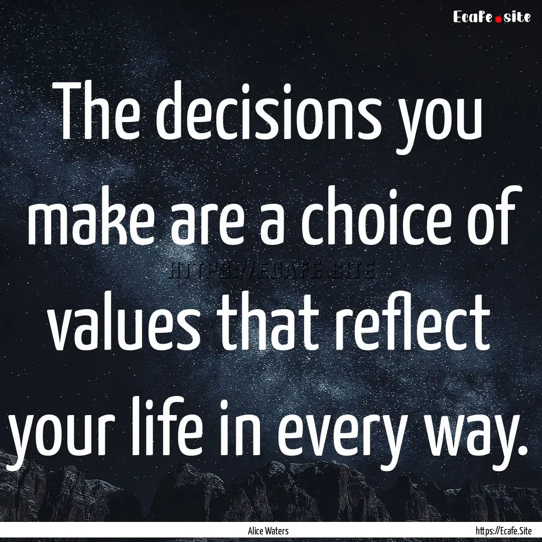 The decisions you make are a choice of values.... : Quote by Alice Waters