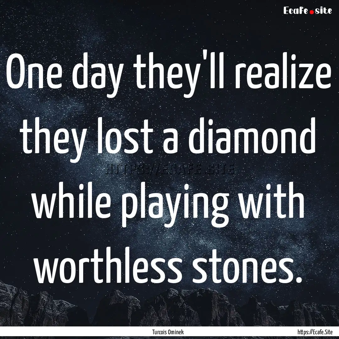 One day they'll realize they lost a diamond.... : Quote by Turcois Ominek