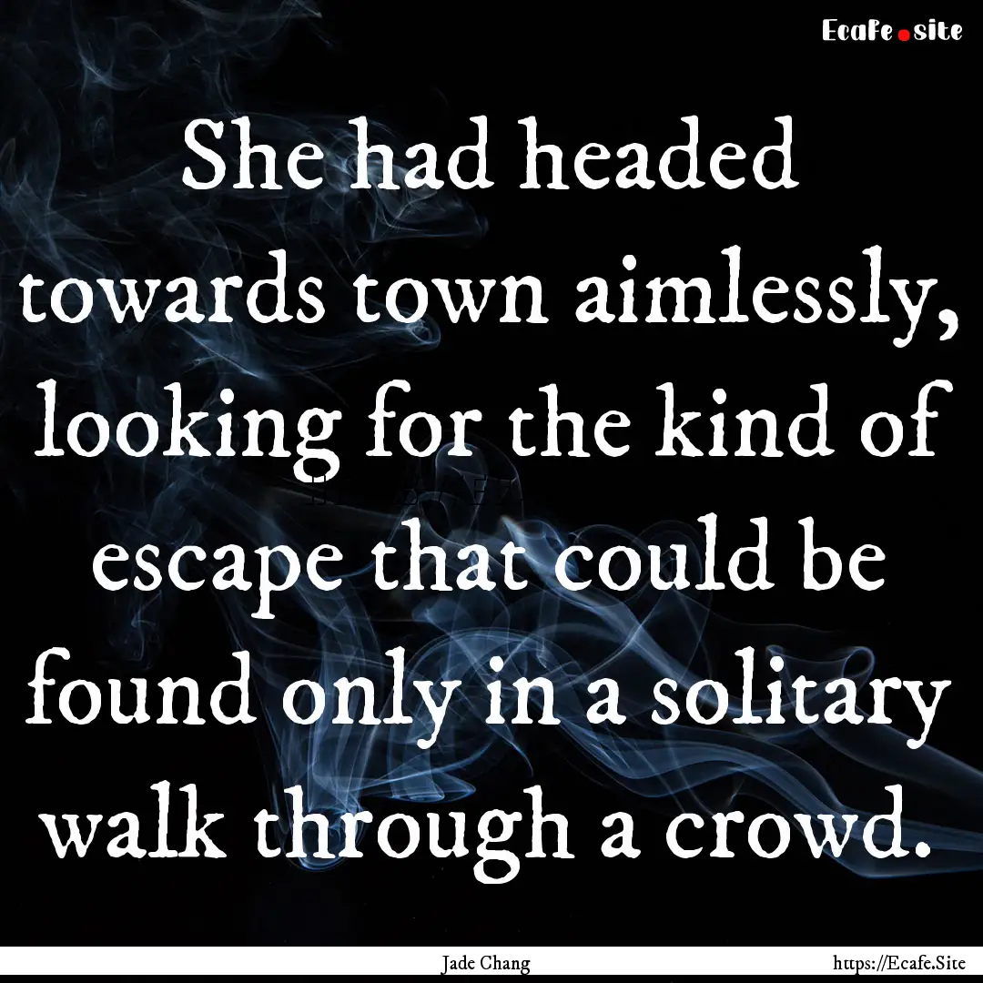 She had headed towards town aimlessly, looking.... : Quote by Jade Chang