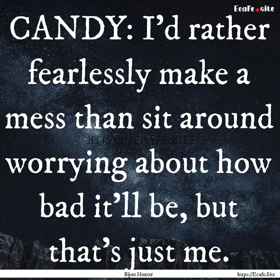 CANDY: I’d rather fearlessly make a mess.... : Quote by Bijou Hunter