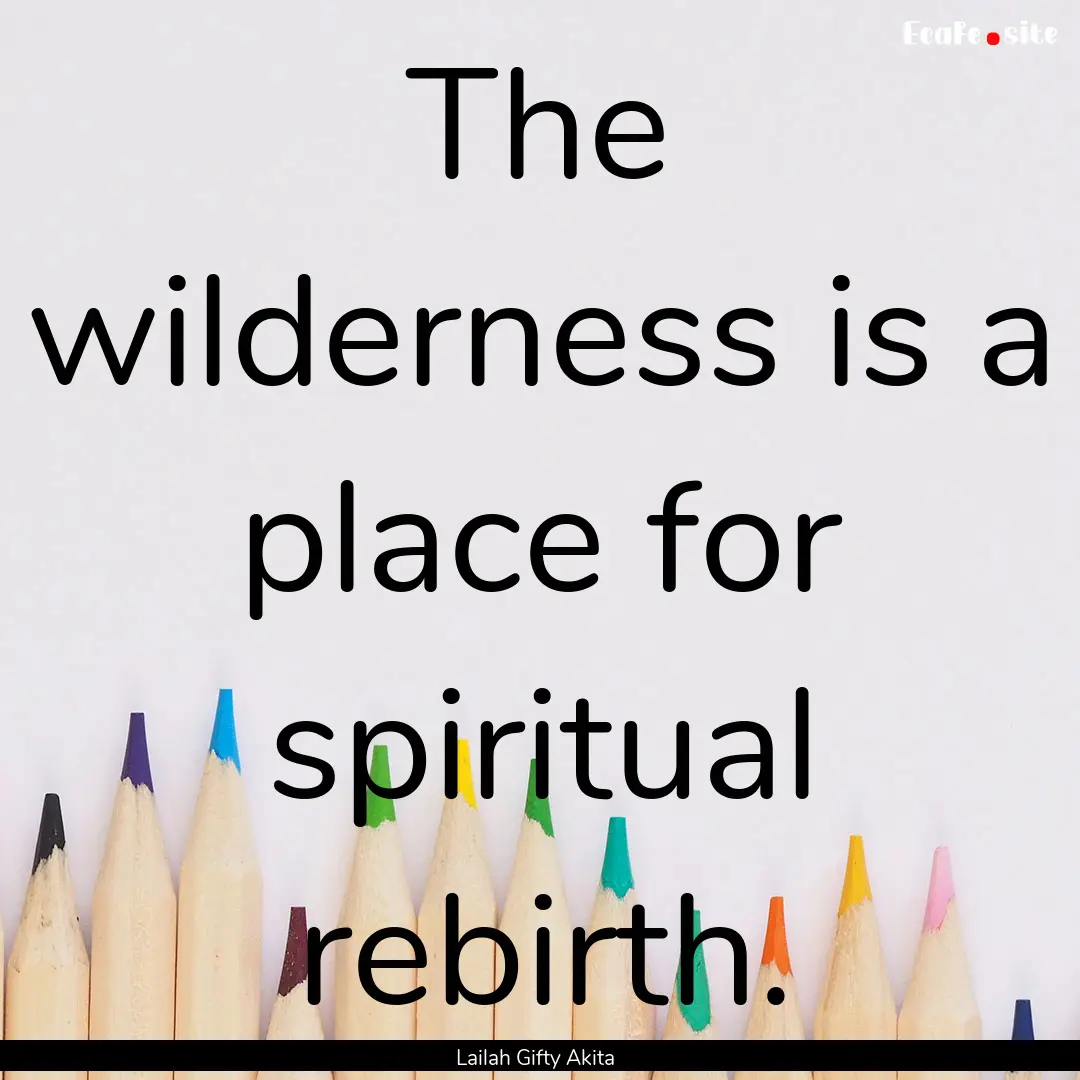 The wilderness is a place for spiritual rebirth..... : Quote by Lailah Gifty Akita