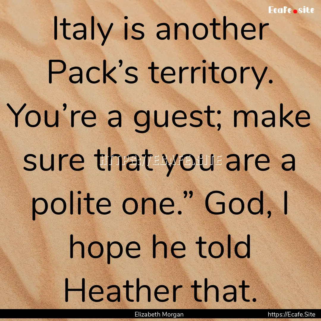 Italy is another Pack’s territory. You’re.... : Quote by Elizabeth Morgan