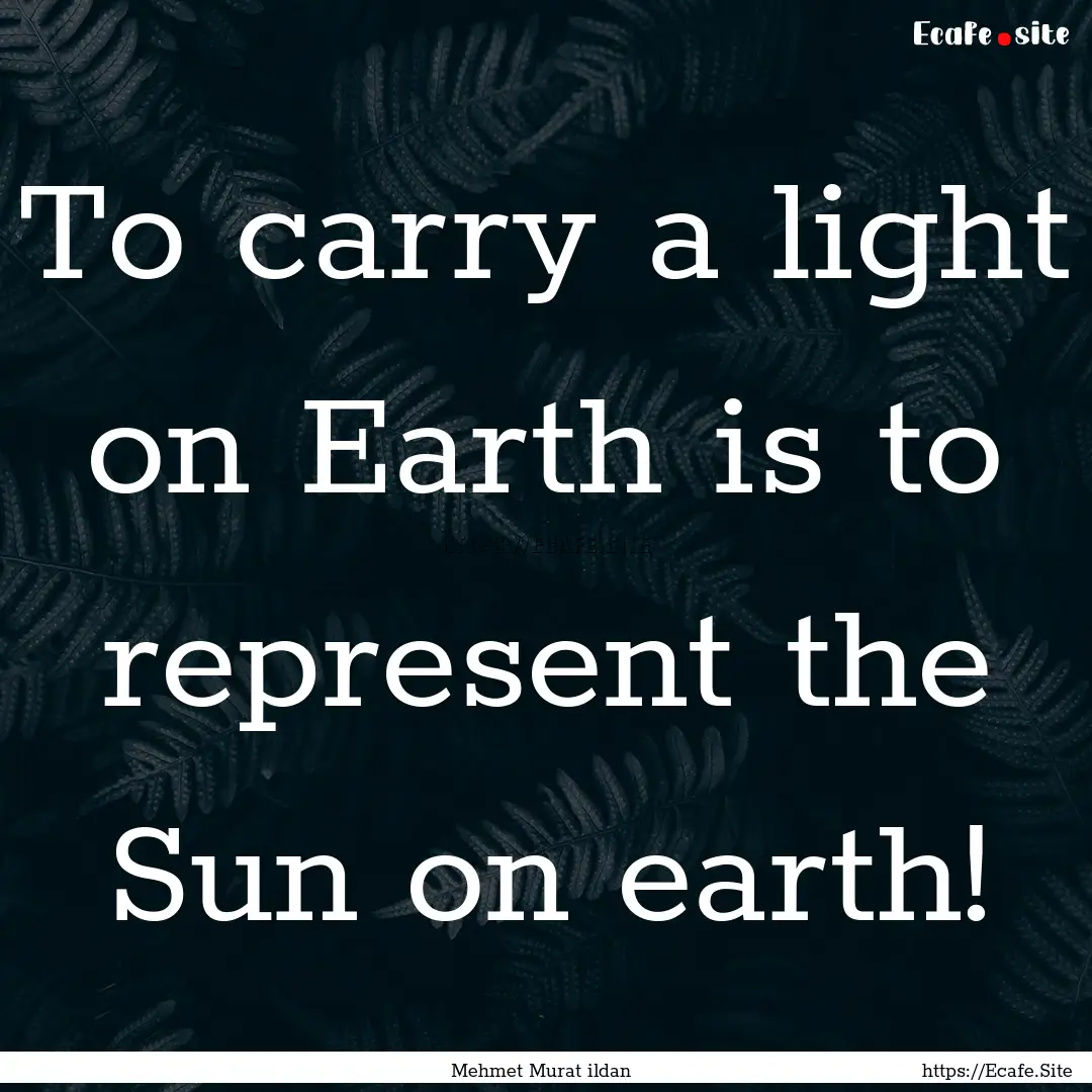 To carry a light on Earth is to represent.... : Quote by Mehmet Murat ildan