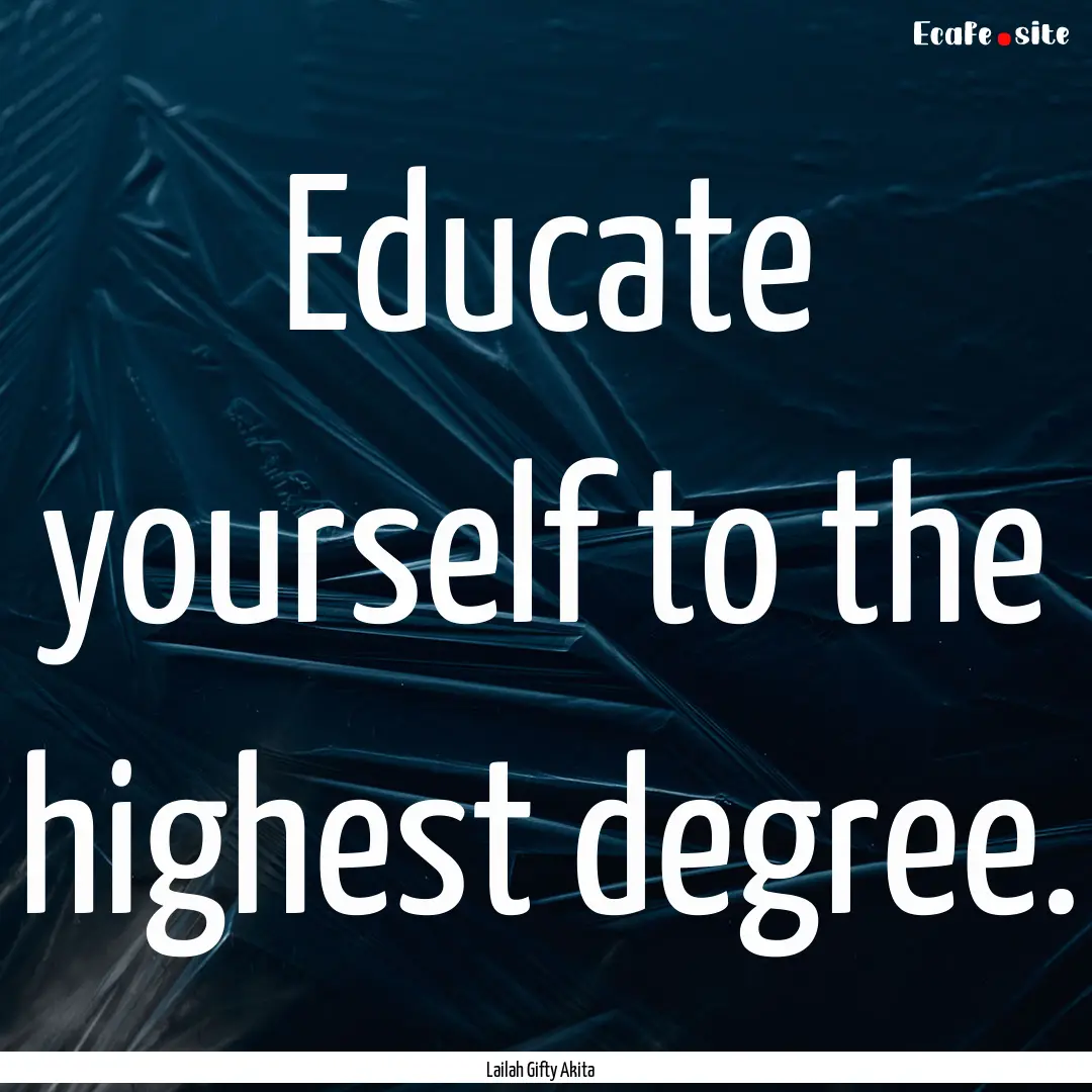 Educate yourself to the highest degree. : Quote by Lailah Gifty Akita